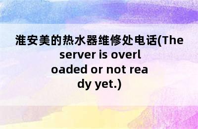 淮安美的热水器维修处电话(The server is overloaded or not ready yet.)